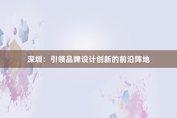 深圳：引领品牌设计创新的前沿阵地