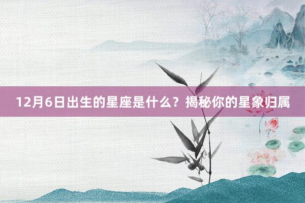 12月6日出生的星座是什么？揭秘你的星象归属