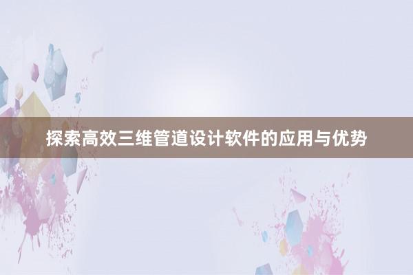 探索高效三维管道设计软件的应用与优势