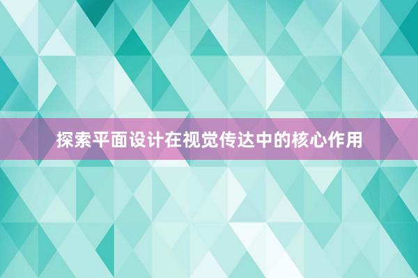 探索平面设计在视觉传达中的核心作用